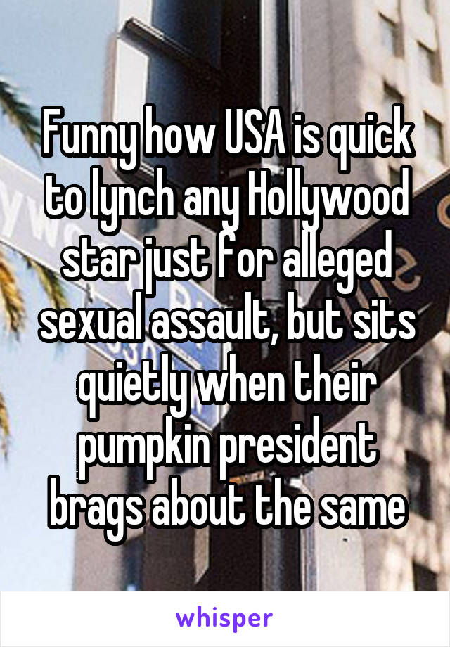 Funny how USA is quick to lynch any Hollywood star just for alleged sexual assault, but sits quietly when their pumpkin president brags about the same