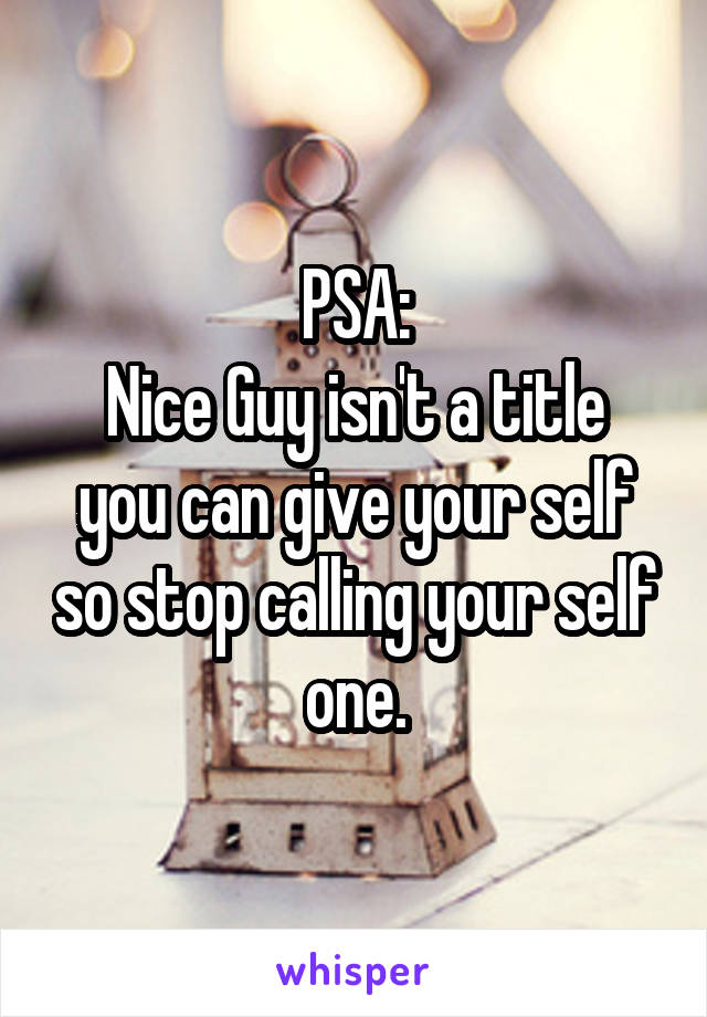 PSA:
Nice Guy isn't a title you can give your self so stop calling your self one.