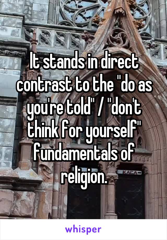 It stands in direct contrast to the "do as you're told" / "don't think for yourself" fundamentals of religion.