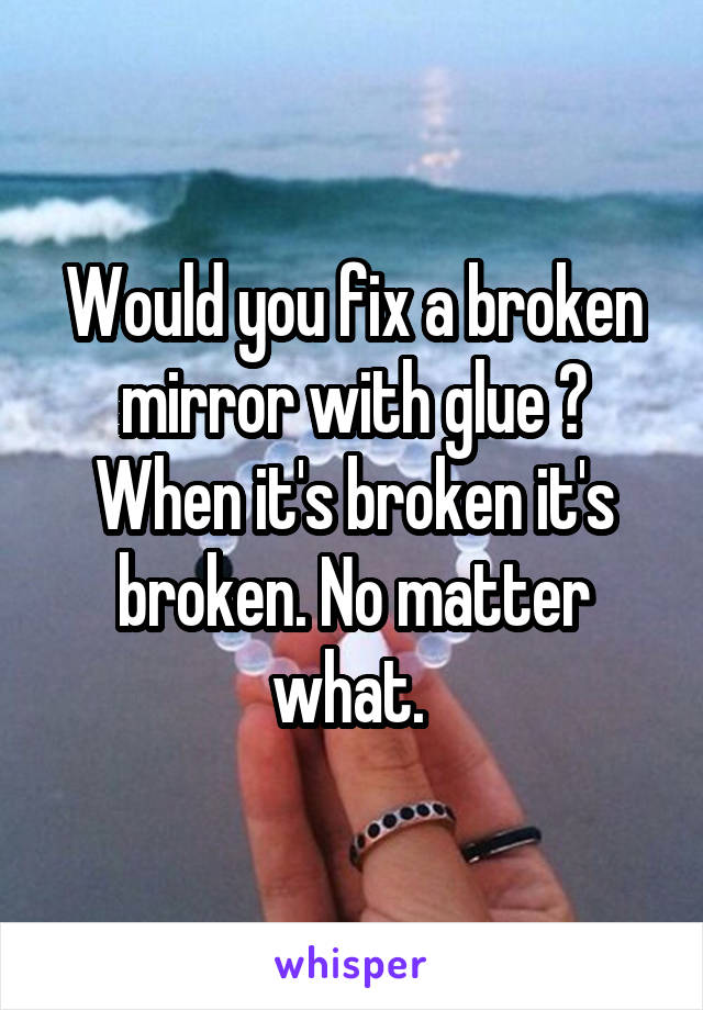Would you fix a broken mirror with glue ?
When it's broken it's broken. No matter what. 