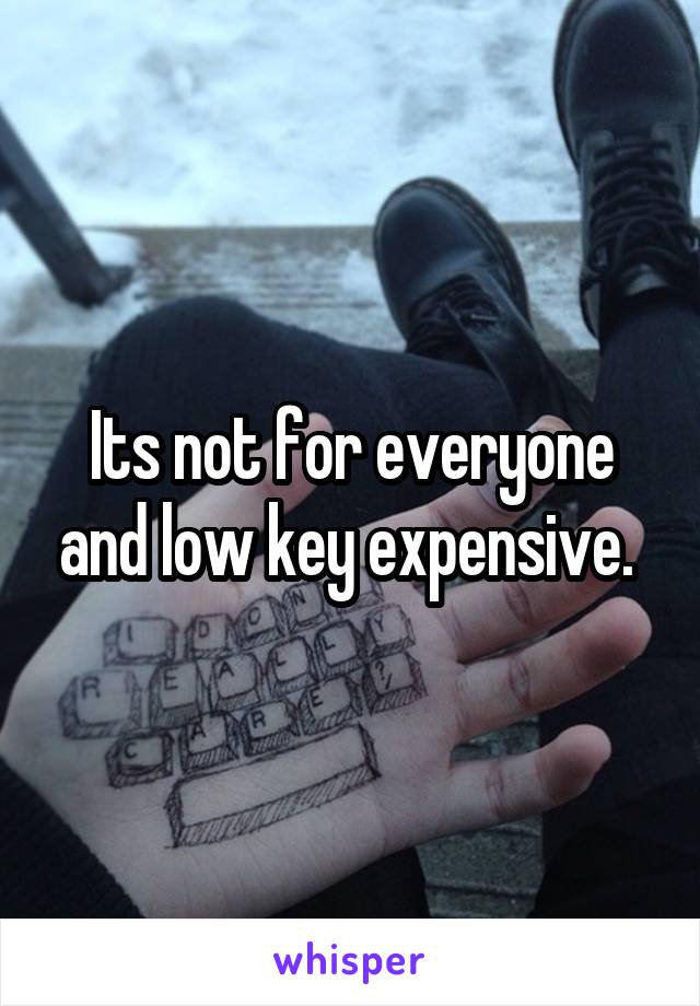 Its not for everyone and low key expensive. 