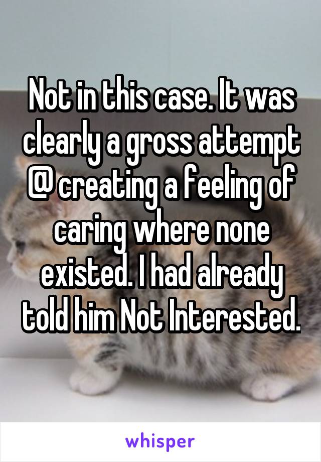Not in this case. It was clearly a gross attempt @ creating a feeling of caring where none existed. I had already told him Not Interested. 