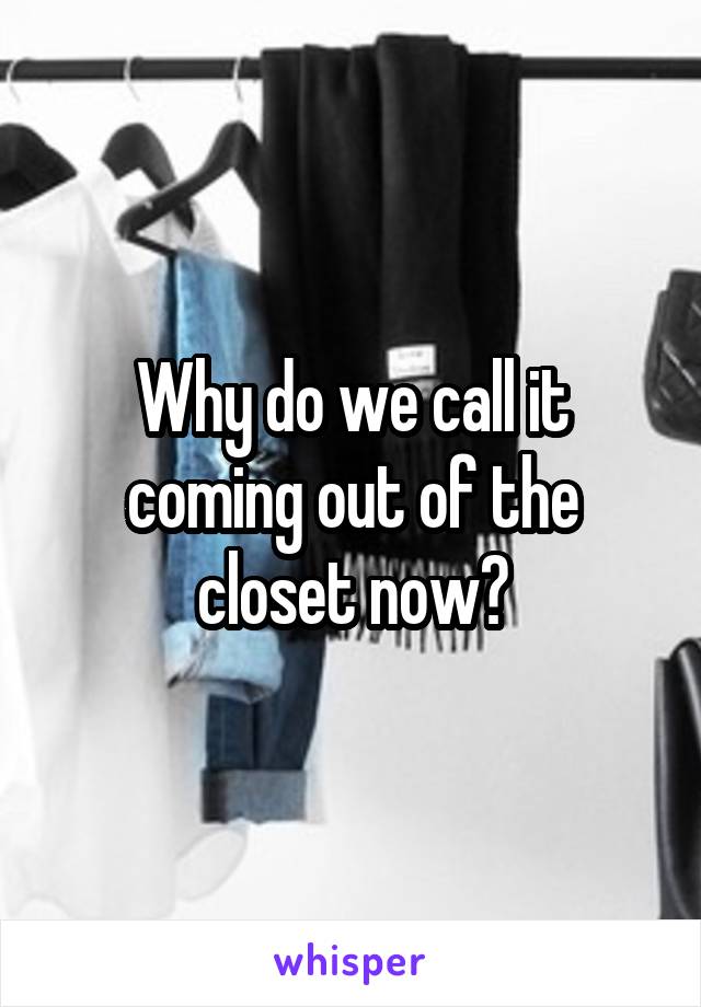 Why do we call it coming out of the closet now?