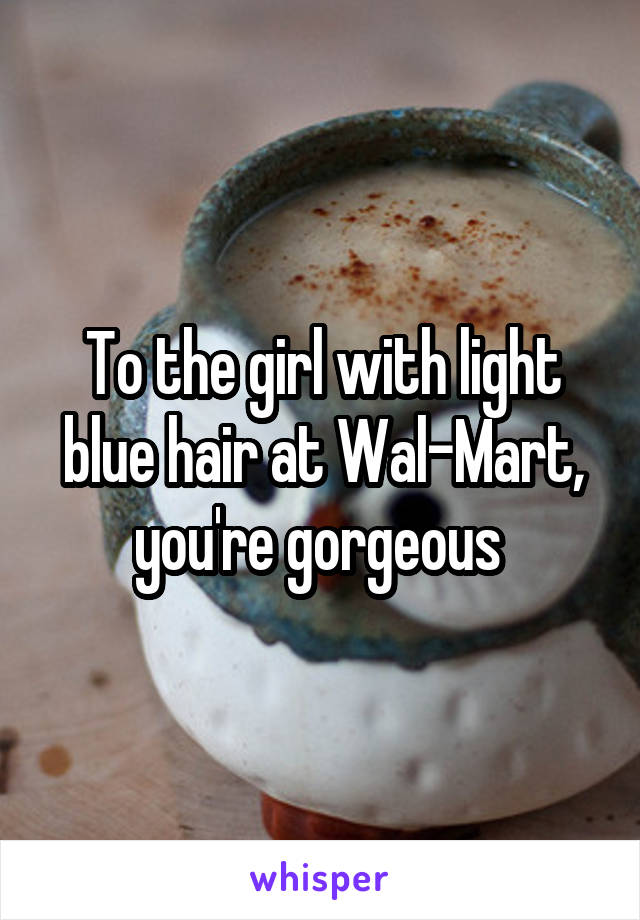 To the girl with light blue hair at Wal-Mart, you're gorgeous 