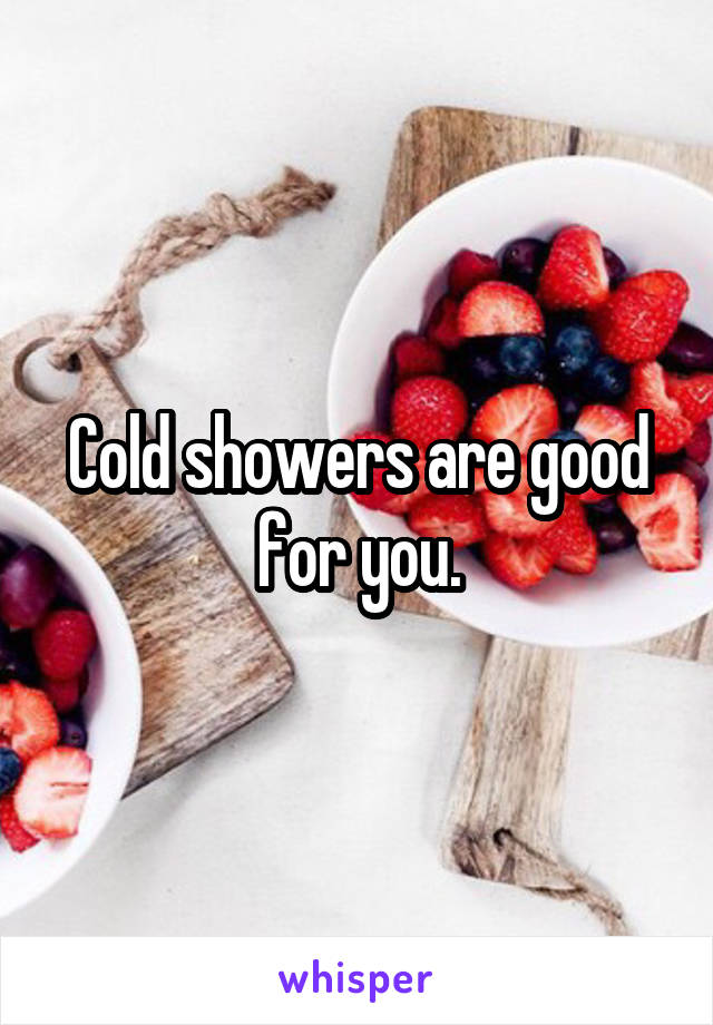 Cold showers are good for you.