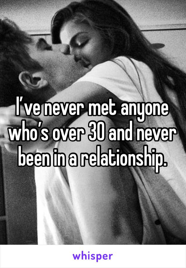 I’ve never met anyone who’s over 30 and never been in a relationship.