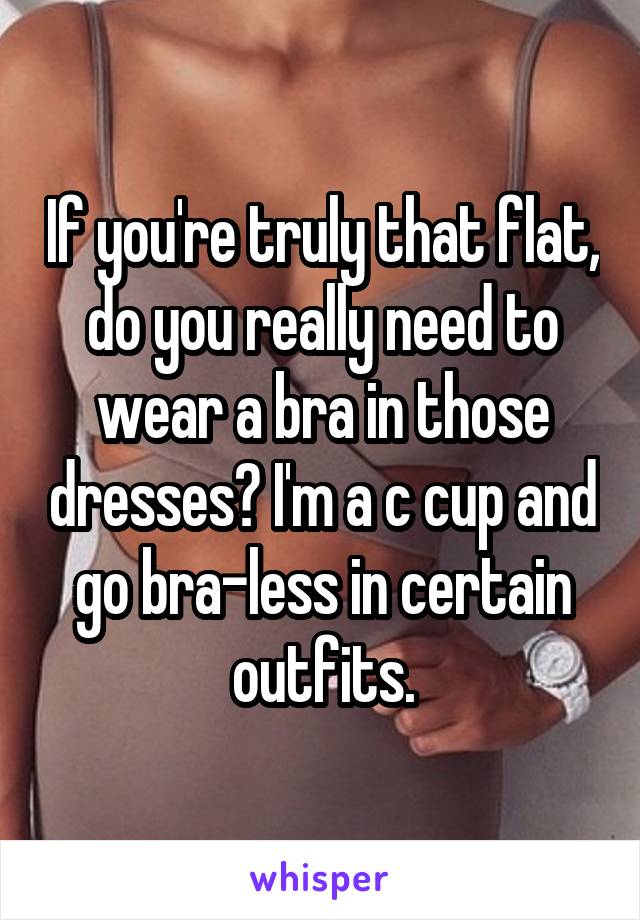 If you're truly that flat, do you really need to wear a bra in those dresses? I'm a c cup and go bra-less in certain outfits.