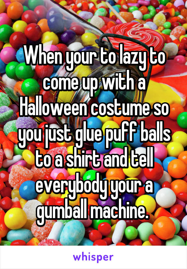 When your to lazy to come up with a Halloween costume so you just glue puff balls to a shirt and tell everybody your a gumball machine. 
