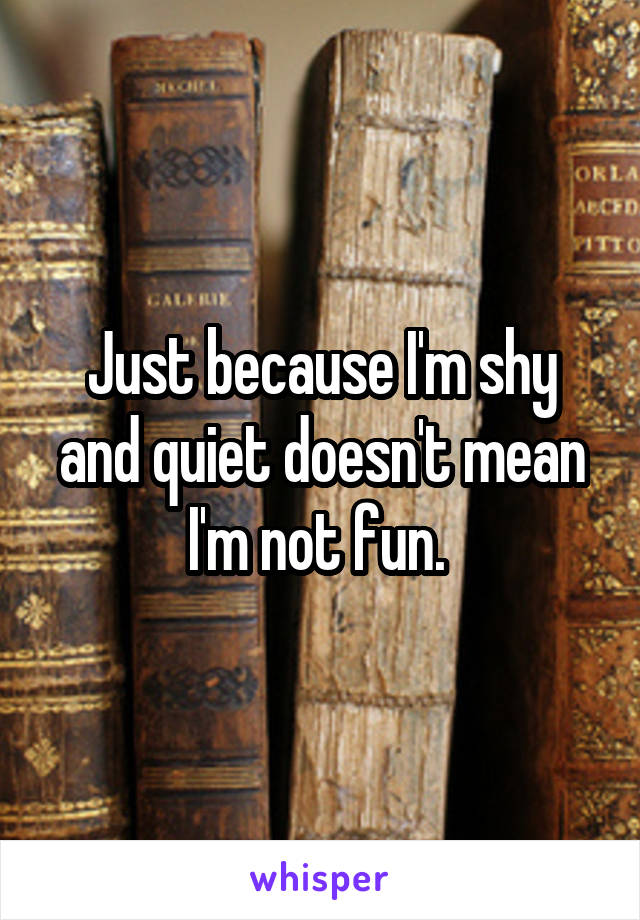 Just because I'm shy and quiet doesn't mean I'm not fun. 