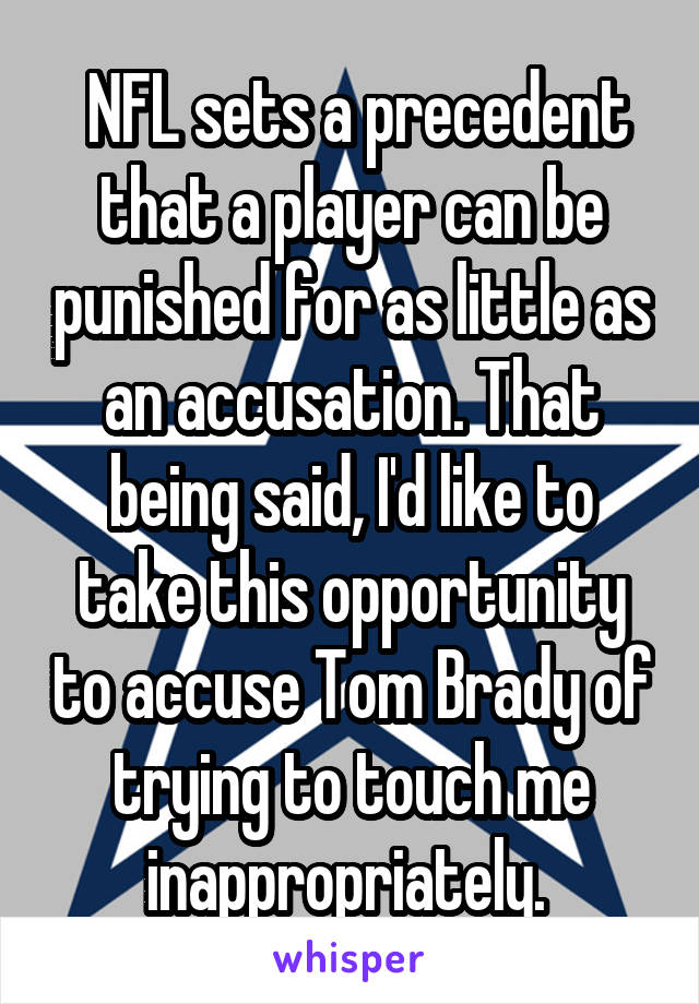  NFL sets a precedent that a player can be punished for as little as an accusation. That being said, I'd like to take this opportunity to accuse Tom Brady of trying to touch me inappropriately. 