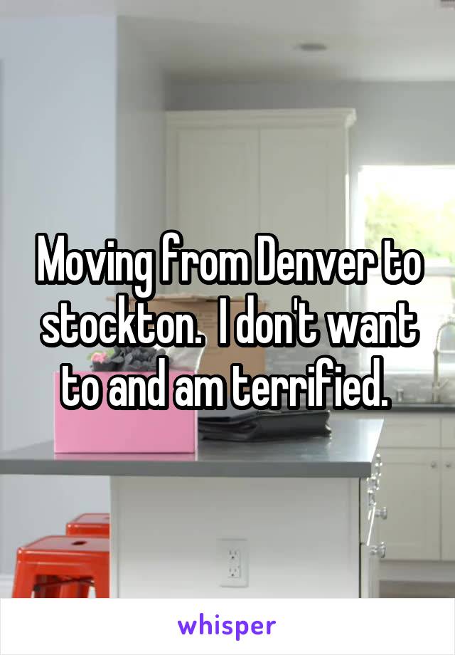 Moving from Denver to stockton.  I don't want to and am terrified. 