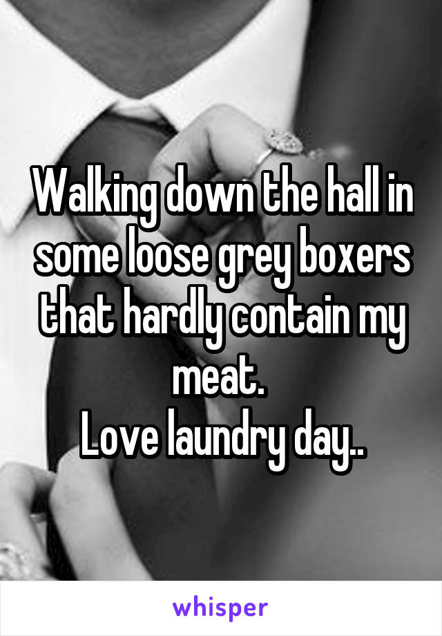Walking down the hall in some loose grey boxers that hardly contain my meat. 
Love laundry day..