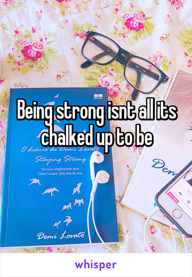 Being strong isnt all its chalked up to be
 