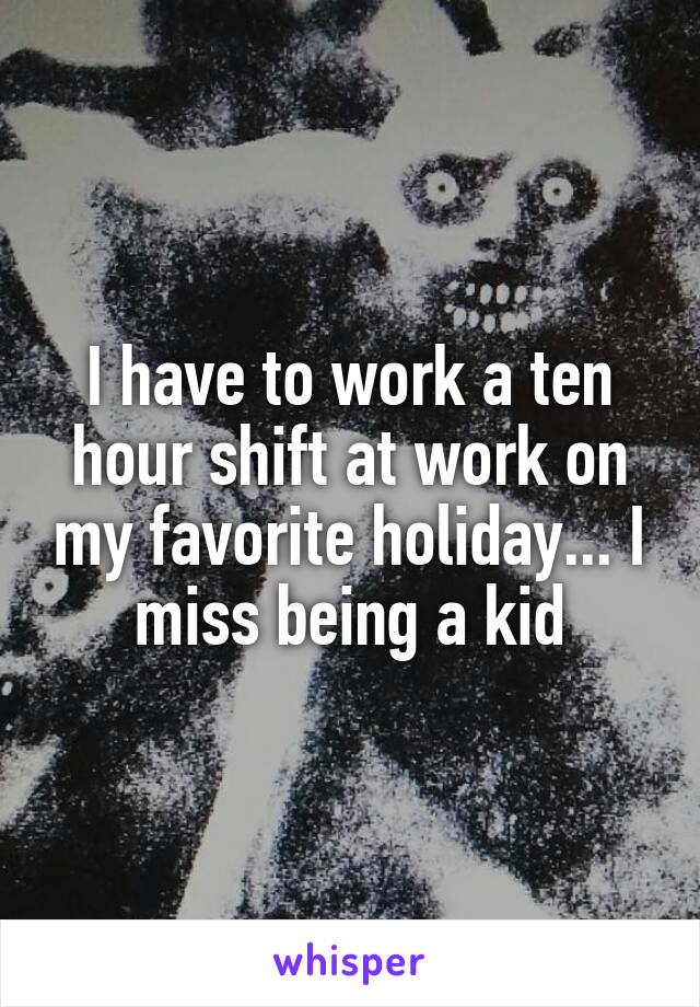 I have to work a ten hour shift at work on my favorite holiday... I miss being a kid
