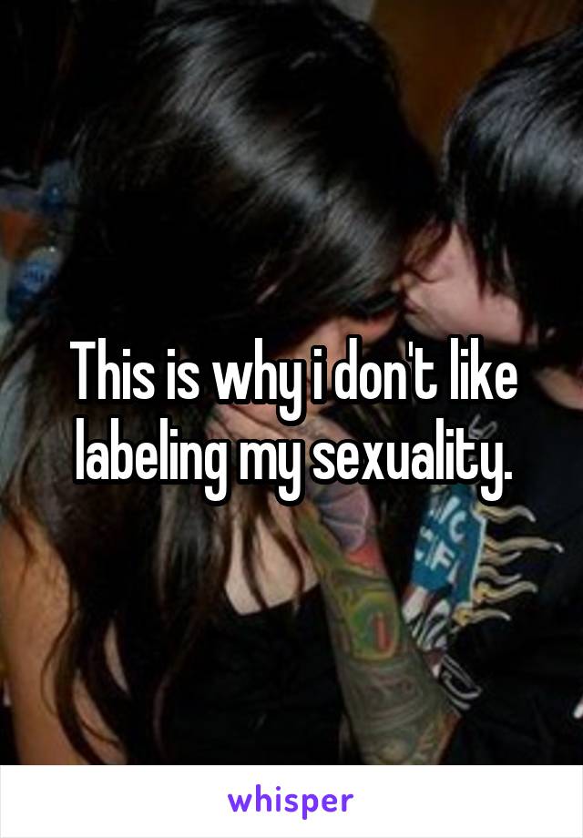 This is why i don't like labeling my sexuality.