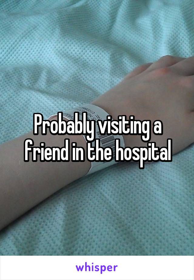 Probably visiting a friend in the hospital