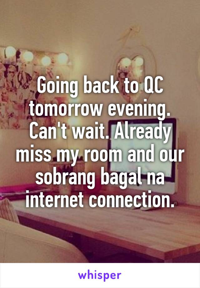 Going back to QC tomorrow evening. Can't wait. Already miss my room and our sobrang bagal na internet connection.