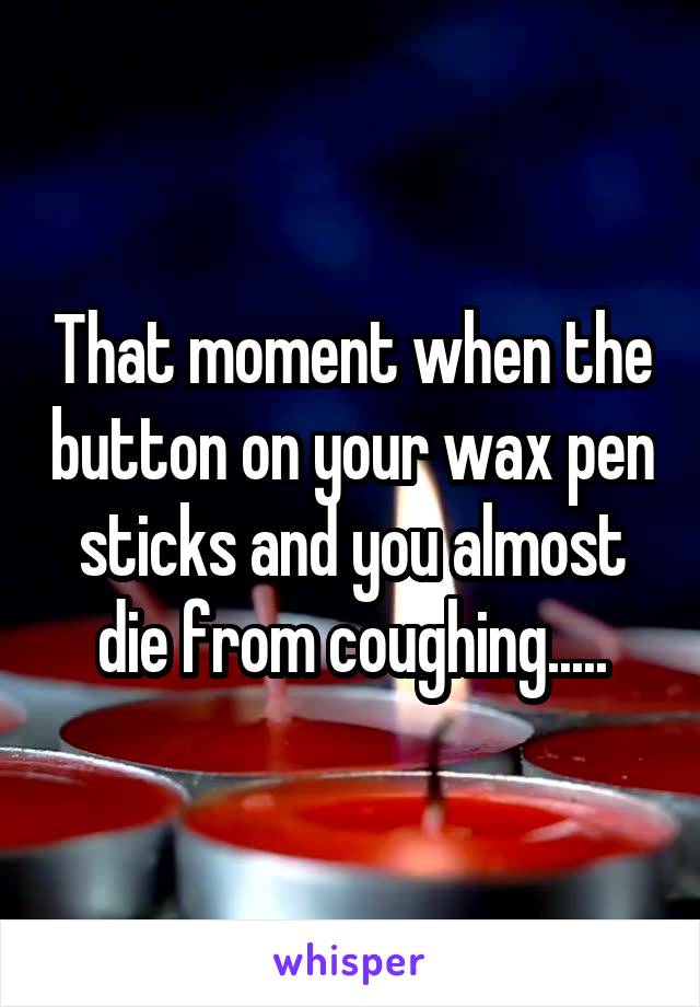 That moment when the button on your wax pen sticks and you almost die from coughing.....