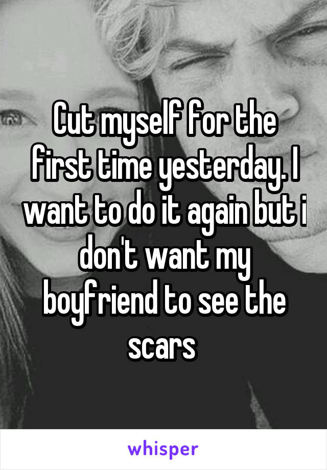 Cut myself for the first time yesterday. I want to do it again but i don't want my boyfriend to see the scars 