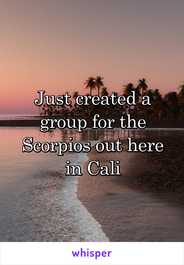 Just created a group for the Scorpios out here in Cali