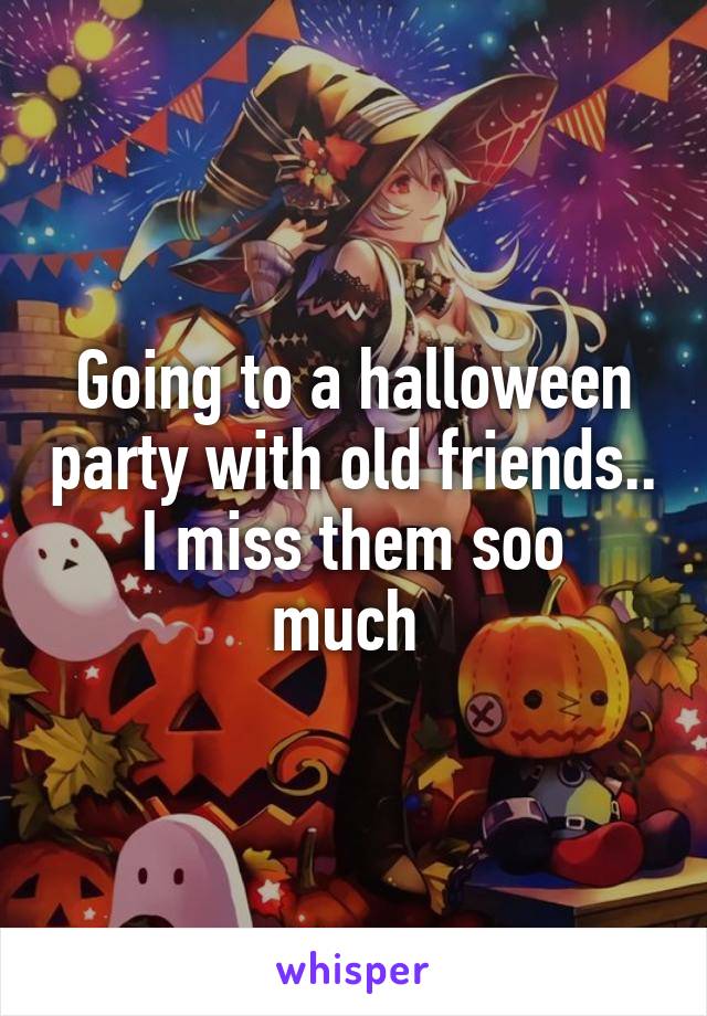 Going to a halloween party with old friends..
I miss them soo much 
