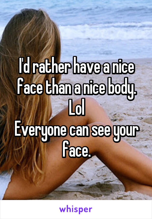 I'd rather have a nice face than a nice body. Lol
Everyone can see your face.