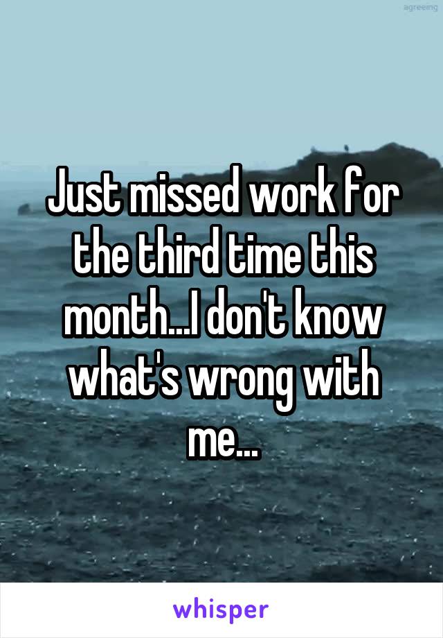 Just missed work for the third time this month...I don't know what's wrong with me...