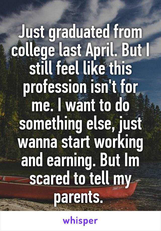 Just graduated from college last April. But I still feel like this profession isn't for me. I want to do something else, just wanna start working and earning. But Im scared to tell my parents. 