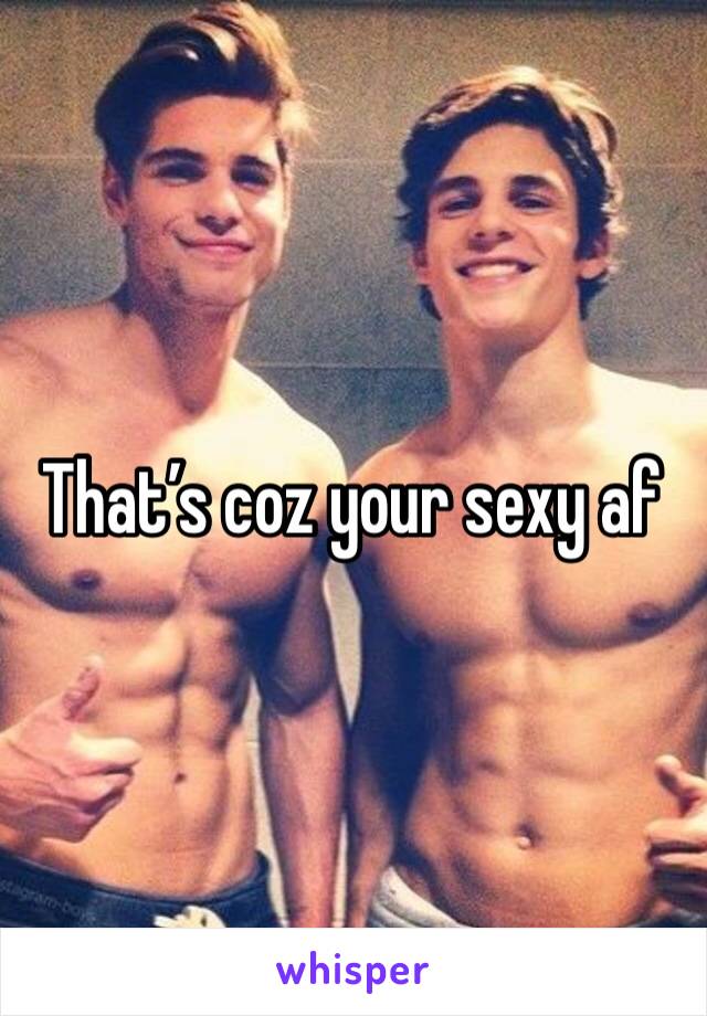 That’s coz your sexy af 