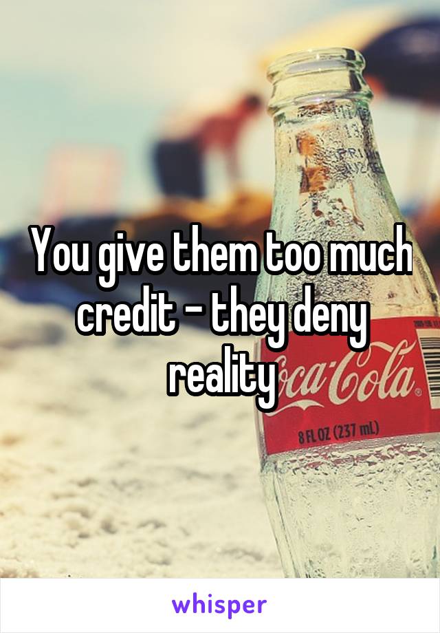 You give them too much credit - they deny reality