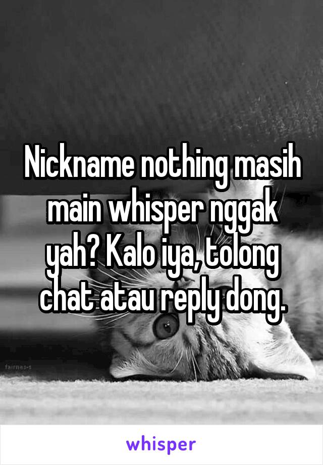 Nickname nothing masih main whisper nggak yah? Kalo iya, tolong chat atau reply dong.