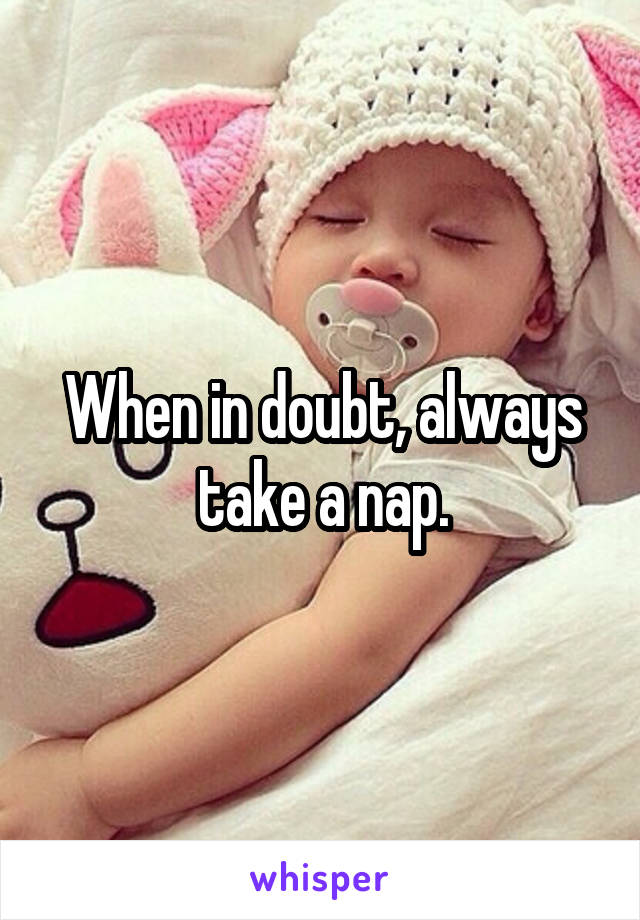 When in doubt, always take a nap.