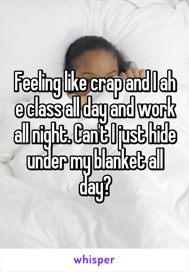 Feeling like crap and I ah e class all day and work all night. Can't I just hide under my blanket all day?