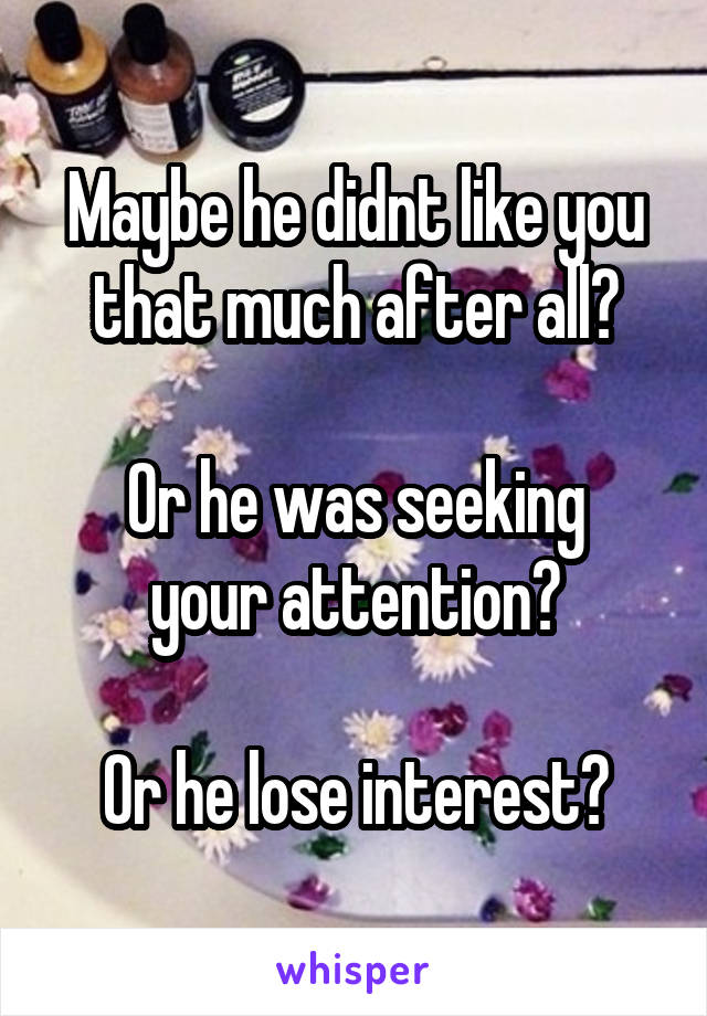Maybe he didnt like you that much after all?

Or he was seeking your attention?

Or he lose interest?