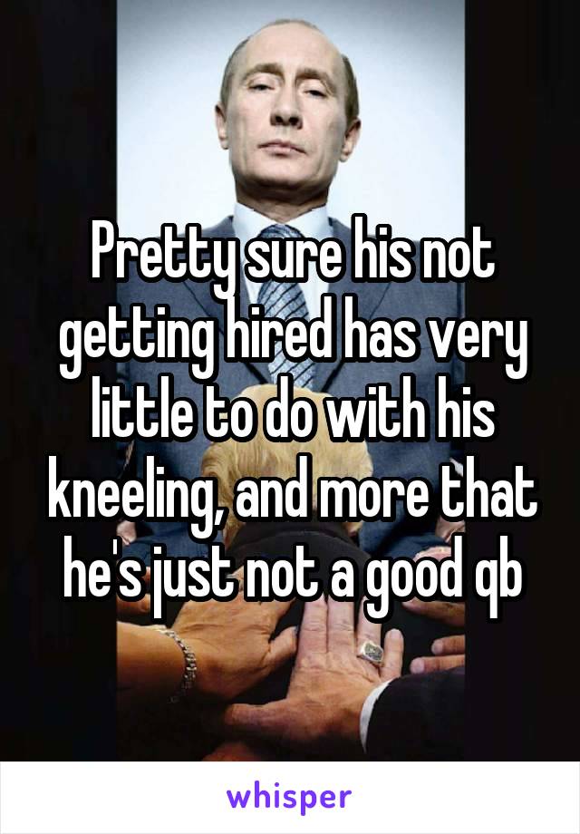 Pretty sure his not getting hired has very little to do with his kneeling, and more that he's just not a good qb