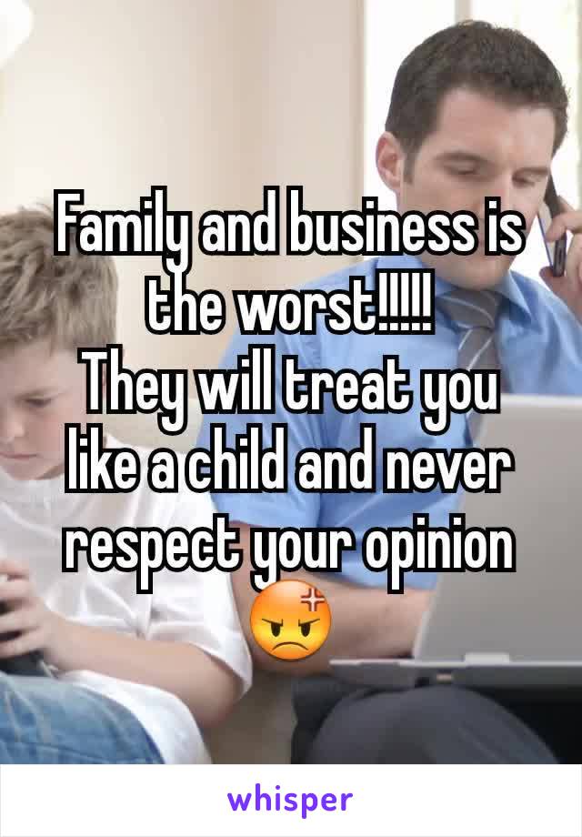 Family and business is the worst!!!!!
They will treat you  like a child and never respect your opinion 😡