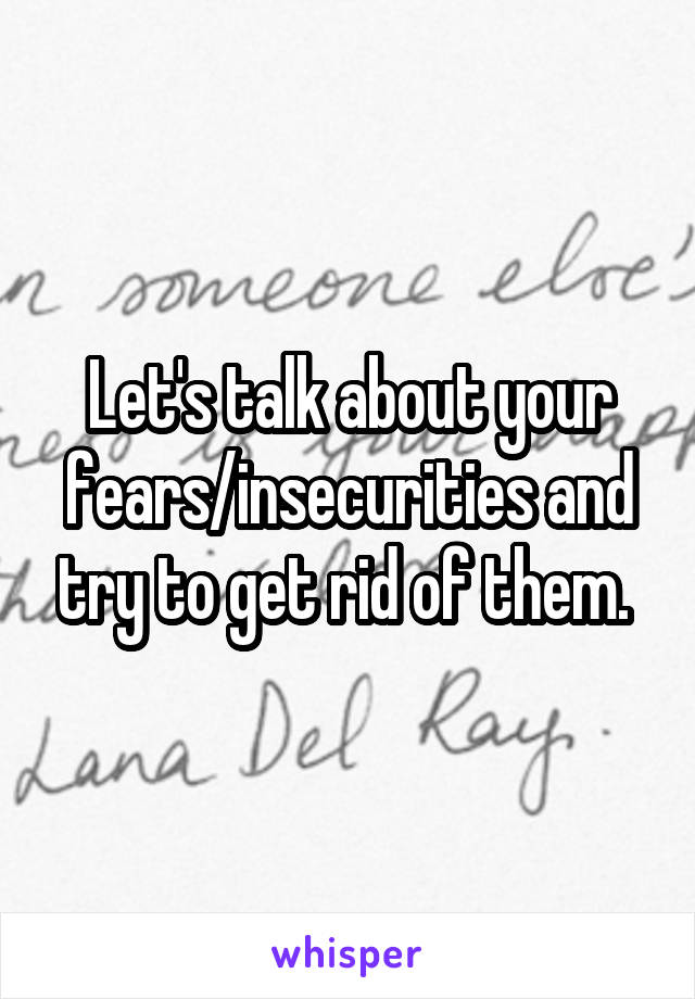 Let's talk about your fears/insecurities and try to get rid of them. 