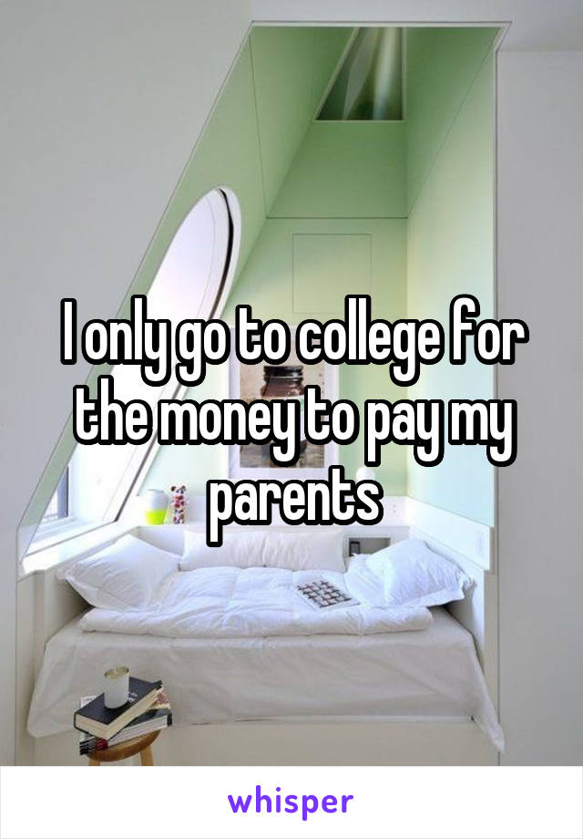 I only go to college for the money to pay my parents