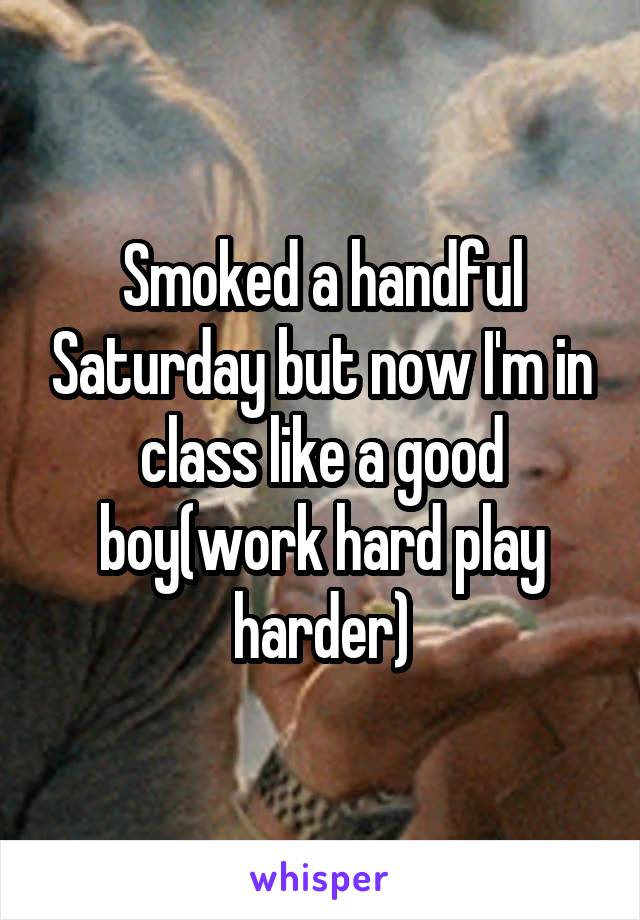 Smoked a handful Saturday but now I'm in class like a good boy(work hard play harder)