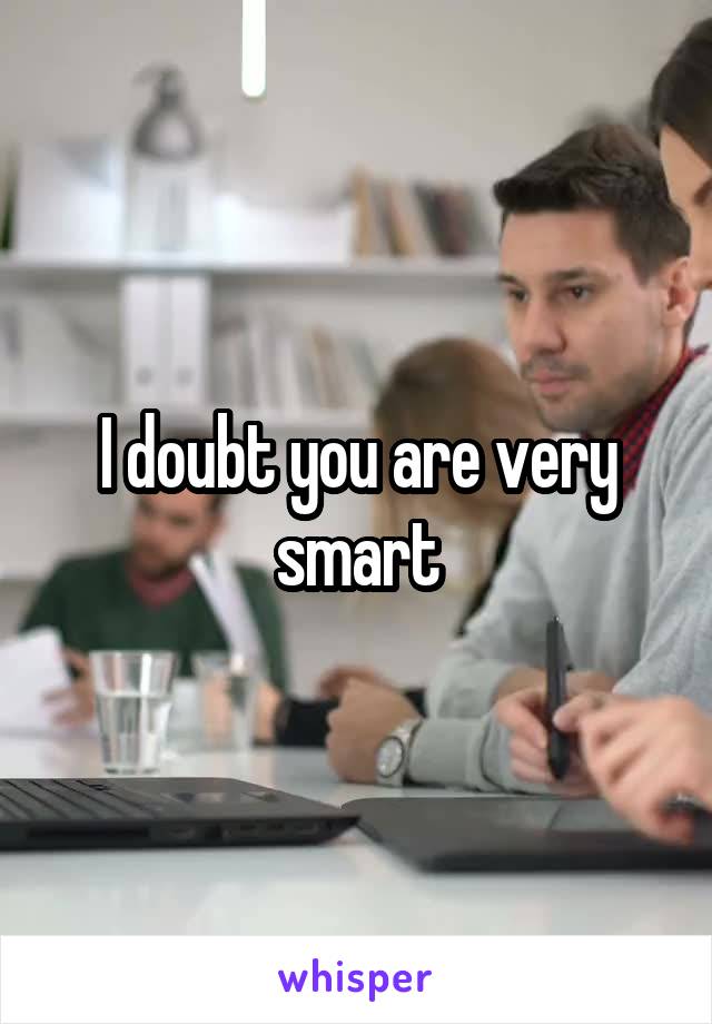 I doubt you are very smart