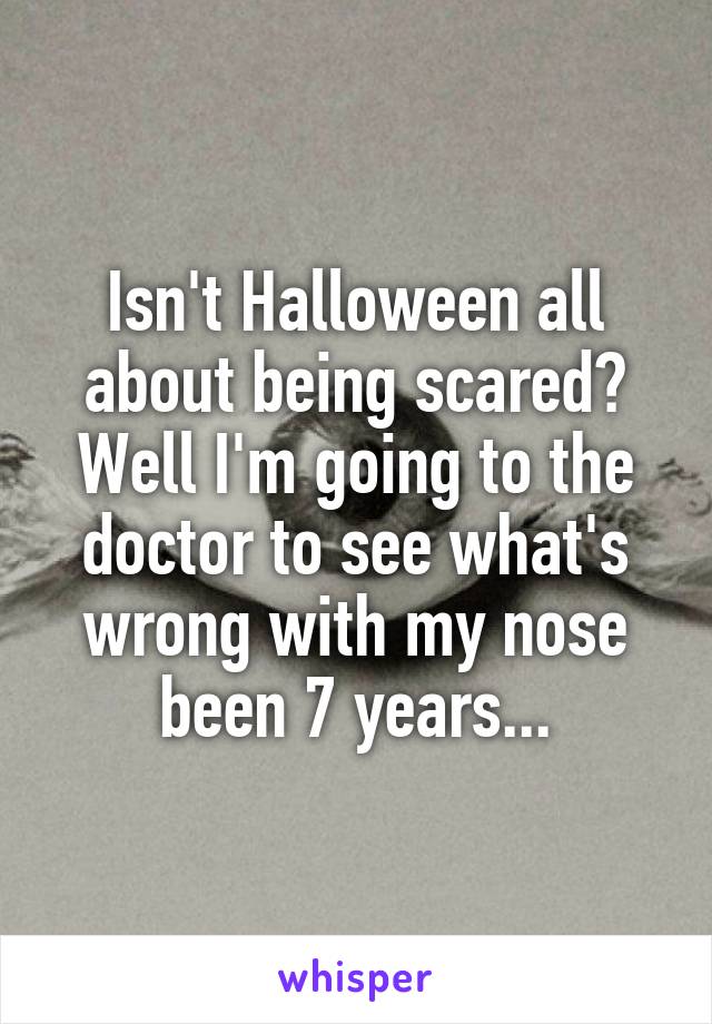 Isn't Halloween all about being scared? Well I'm going to the doctor to see what's wrong with my nose been 7 years...