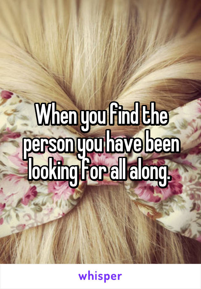 When you find the person you have been looking for all along. 