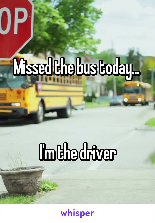 Missed the bus today... 



I'm the driver