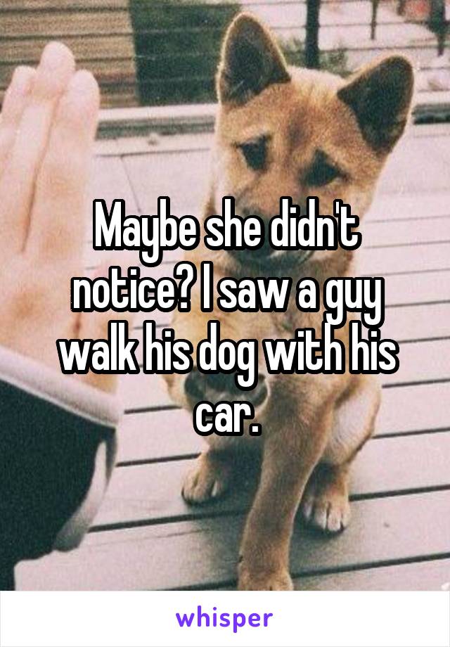 Maybe she didn't notice? I saw a guy walk his dog with his car.