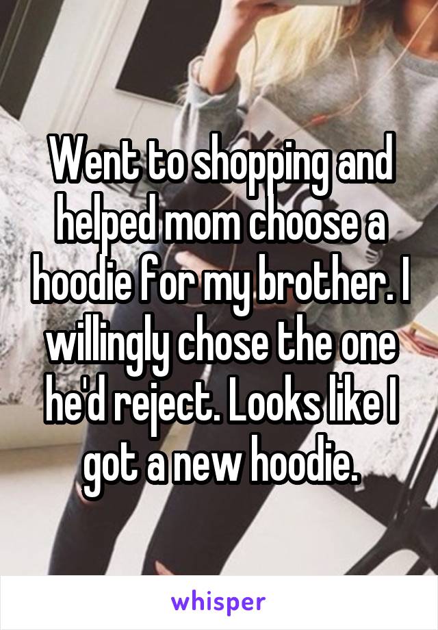 Went to shopping and helped mom choose a hoodie for my brother. I willingly chose the one he'd reject. Looks like I got a new hoodie.