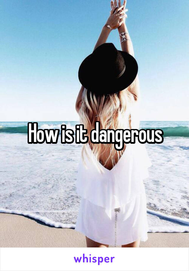 How is it dangerous