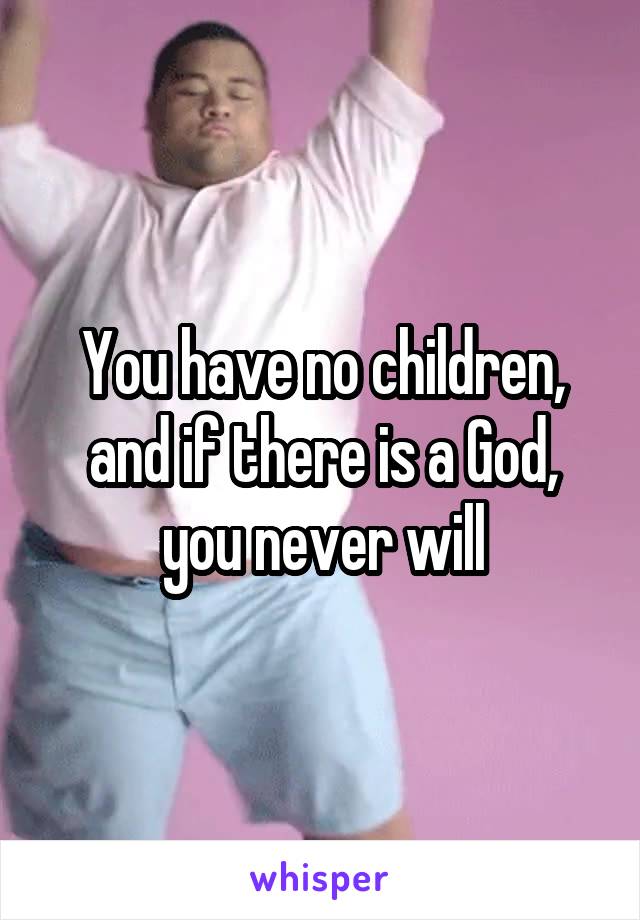 You have no children, and if there is a God, you never will