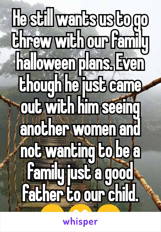 He still wants us to go threw with our family halloween plans. Even though he just came out with him seeing another women and not wanting to be a family just a good father to our child. 😔😳😒