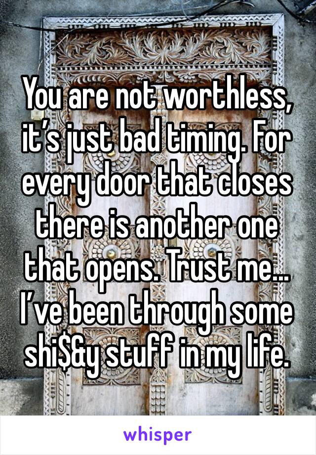 You are not worthless, it’s just bad timing. For every door that closes there is another one that opens. Trust me... I’ve been through some shi$&y stuff in my life. 