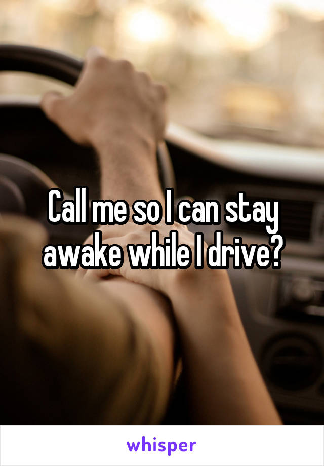 Call me so I can stay awake while I drive?